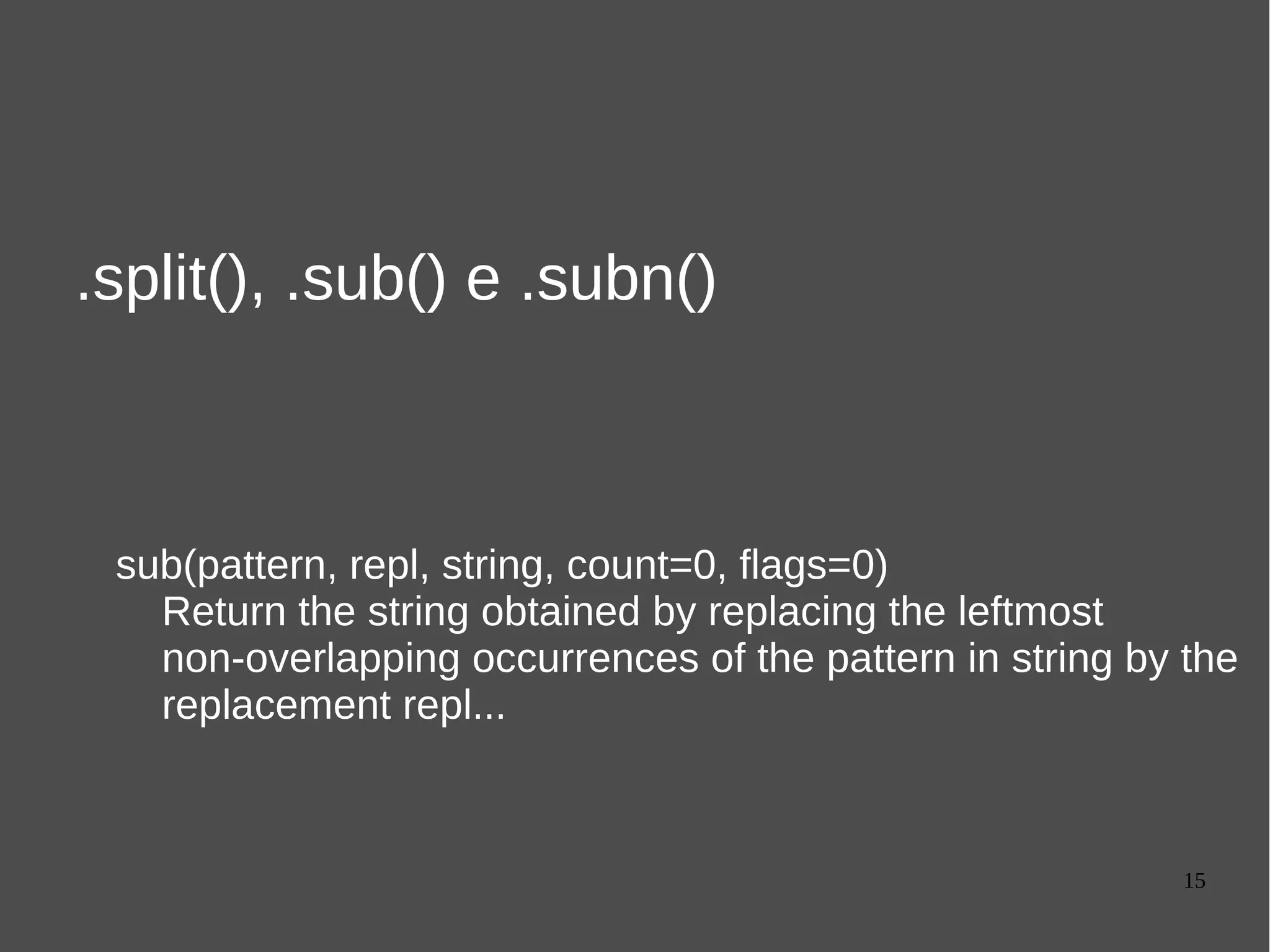 15
.split(), .sub() e .subn()
sub(pattern, repl, string, count=0, flags=0)
Return the string obtained by replacing the leftmost
non-overlapping occurrences of the pattern in string by the
replacement repl...
 
