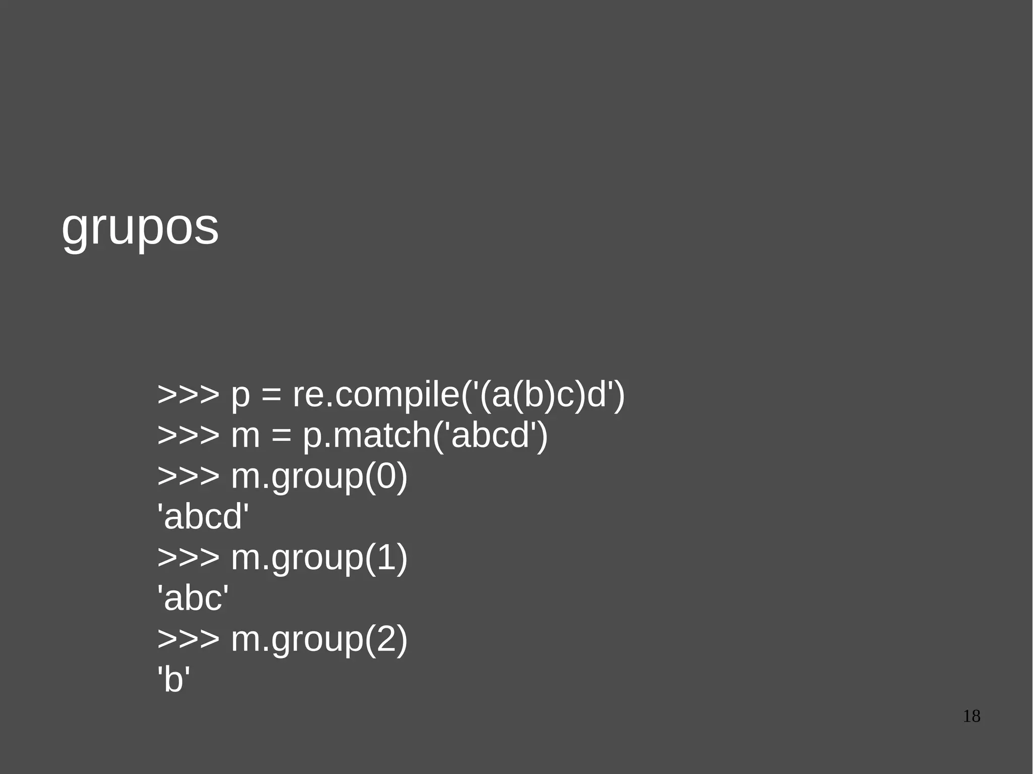 18
grupos
>>> p = re.compile('(a(b)c)d')
>>> m = p.match('abcd')
>>> m.group(0)
'abcd'
>>> m.group(1)
'abc'
>>> m.group(2)
'b'
 