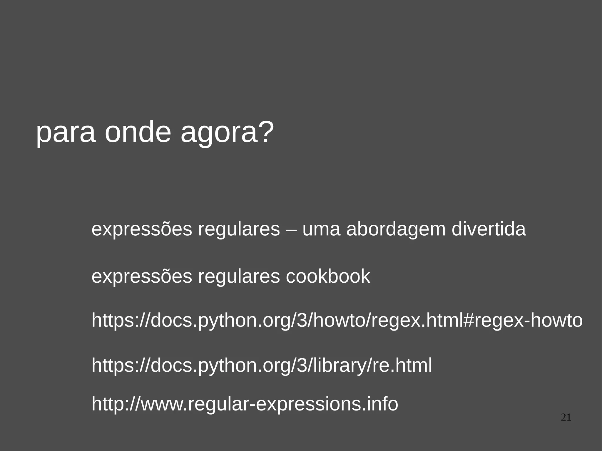 21
para onde agora?
expressões regulares – uma abordagem divertida
expressões regulares cookbook
https://docs.python.org/3/howto/regex.html#regex-howto
https://docs.python.org/3/library/re.html
http://www.regular-expressions.info
 