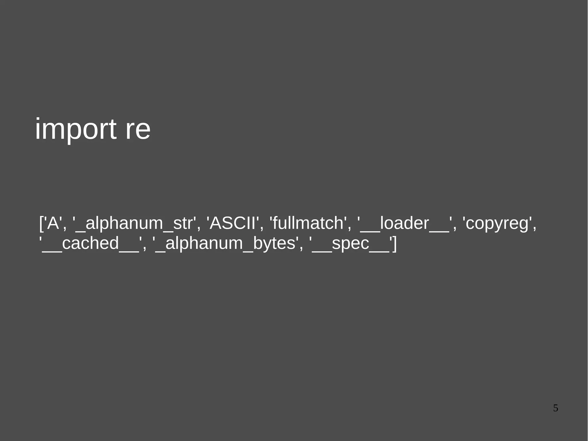 5
import re
['A', '_alphanum_str', 'ASCII', 'fullmatch', '__loader__', 'copyreg',
'__cached__', '_alphanum_bytes', '__spec__']
 