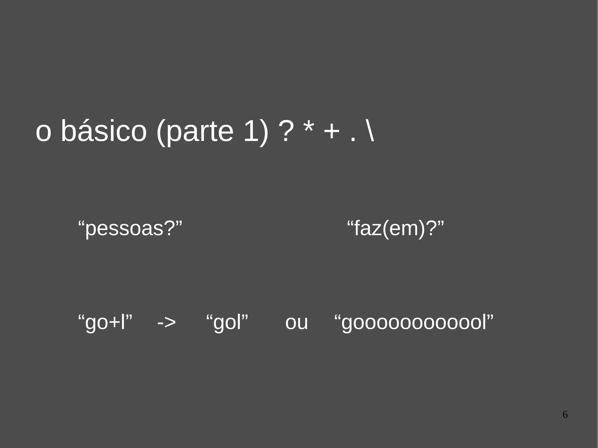 6
o básico (parte 1) ? * + . 
“pessoas?” “faz(em)?”
“go+l” “gol” “goooooooooool”-> ou
 