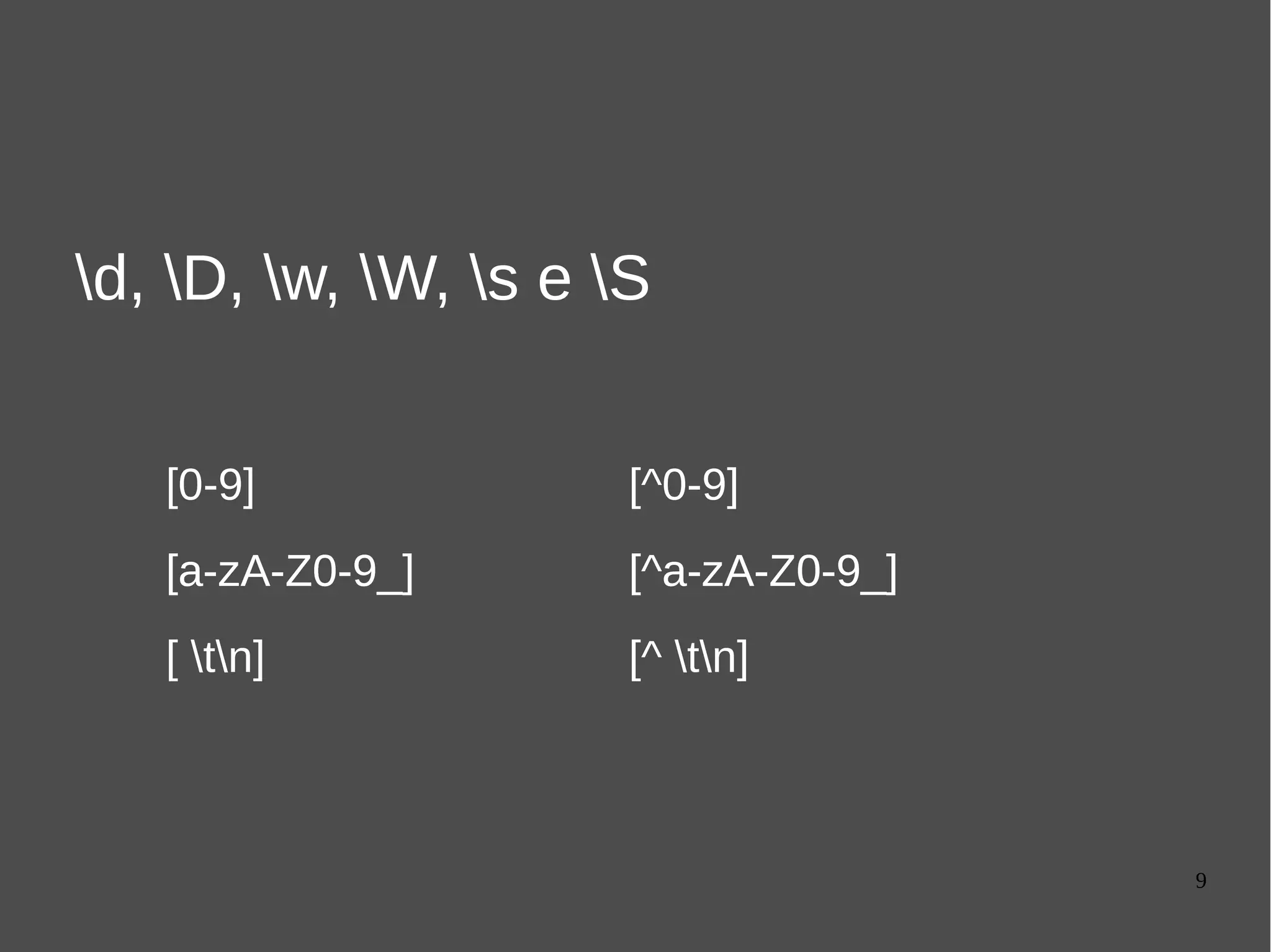 9
d, D, w, W, s e S
[a-zA-Z0-9_] [^a-zA-Z0-9_]
[ tn] [^ tn]
[a-zA-Z0-9_] [^a-zA-Z0-9_]
[0-9] [^0-9]
 
