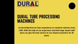 DURAL TUBE PROCESSING
MACHINES
As Dural Machine we have experience on machine industry since
1991. With the help of our experience and with large expert staff
team, we give the best service to our valued customers for 26
years.
 