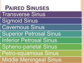 PAIRED SINUSES
Transverse Sinus
Sigmoid Sinus
Cavernous Sinus
Superior Petrosal Sinus
Inferior Petrosal Sinus
Spheno-parietal Sinus
Petro-squamous Sinus
Middle Meningeal Sinus
 