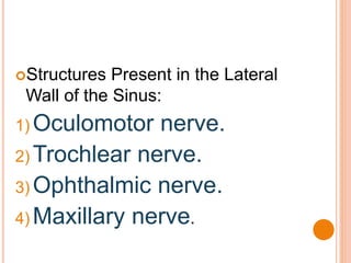 Structures Present in the Lateral
Wall of the Sinus:
1) Oculomotor nerve.
2) Trochlear nerve.
3) Ophthalmic nerve.
4) Maxillary nerve.
 