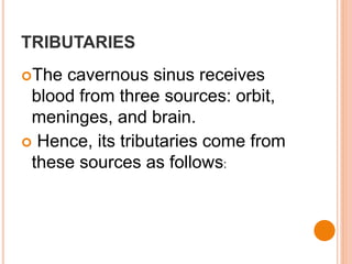 TRIBUTARIES
The cavernous sinus receives
blood from three sources: orbit,
meninges, and brain.
 Hence, its tributaries come from
these sources as follows:
 