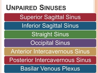 UNPAIRED SINUSES
Superior Sagittal Sinus
Inferior Sagittal Sinus
Straight Sinus
Occipital Sinus
Anterior Intercavernous Sinus
Posterior Intercavernous Sinus
Basilar Venous Plexus
 