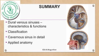 SUMMARY
• Dural venous sinuses –
characteristics & functions
• Classification
• Cavernous sinus in detail
• Applied anatomy
©Dr.N.Mugunthan
 