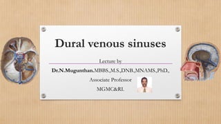 Dural venous sinuses
Lecture by
Dr.N.Mugunthan.MBBS.,M.S.,DNB.,MNAMS.,PhD.,
Associate Professor
MGMC&RI.
 