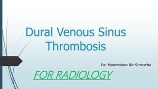 Dural Venous Sinus
Thrombosis
Dr. Manmohan Bir Shrestha
FOR RADIOLOGY
 