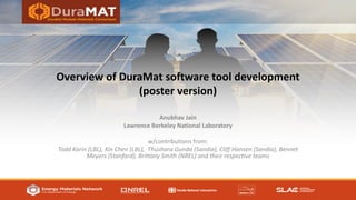 Overview of DuraMat software tool development
(poster version)
Anubhav Jain
Lawrence Berkeley National Laboratory
w/contributions from:
Todd Karin (LBL), Xin Chen (LBL), Thushara Gunda (Sandia), Cliff Hansen (Sandia), Bennet
Meyers (Stanford), Brittany Smith (NREL) and their respective teams
 