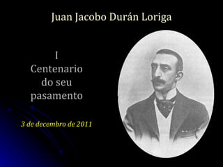 Juan Jacobo Durán Loriga I Centenario do seu pasamento 3 de decembro de 2011 