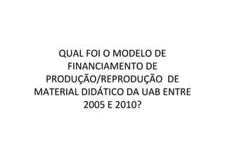 QUAL FOI O MODELO DE
      FINANCIAMENTO DE
 PRODUÇÃO/REPRODUÇÃO DE
MATERIAL DIDÁTICO DA UAB ENTRE
         2005 E 2010?
 