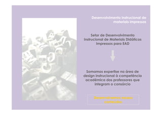Desenvolvimento instrucional de
               materiais impressos


     Setor de Desenvolvimento
Instrucional de Materiais Didáticos
        Impressos para EAD




 Somamos expertise na área de
design instrucional à competência
 acadêmica dos professores que
      integram o consórcio


      Desenvolvemos nossos
           conteúdos
 