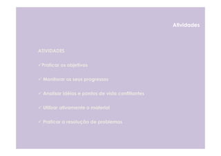 Atividades



ATIVIDADES


 Praticar os objetivos


 Monitorar os seus progressos


 Analisar idéias e pontos de vista conflitantes


 Utilizar ativamente o material


 Praticar a resolução de problemas
 