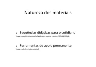 Natureza dos materiais


    Sequências didáticas para o cotidiano
(www.moodleinstitucional.ufrgs.br com usuário e senha PROLICENMUS)




    Ferramentas de apoio permanente
(www.caef.ufrgs.br/produtos/)
 