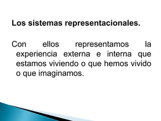 Los sistemas representacionales.
Con ellos representamos la
experiencia externa e interna que
estamos viviendo o que hemos vivido
o que imaginamos.
 