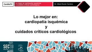 Lo mejor en cardiopatía isquémica
y cuidados críticos cardiológicos Dr. Albert Durán Cambra
Lo mejor en:
cardiopatía isquémica
y
cuidados críticos cardiológicos
 