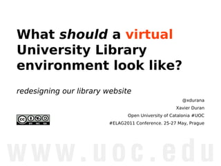 What should a virtual
University Library
environment look like?
redesigning our library website
                                                      @xdurana
                                                   Xavier Duran
                               Open University of Catalonia #UOC
                        #ELAG2011 Conference. 25-27 May, Prague
 