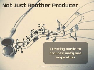 Creating music to
provoke unity and
inspiration
Not Just Another Producer
https://www.flickr.com/photos/42931449@N07/5771025070/in/photolist-9MY1Gf-q8trf8-ajsGJ-8QgV8w-8qhks9-2wxo3-e3rfDm-e3kAxr-6Zu5Qe-6Zu5Mx-oBHz2M-
 