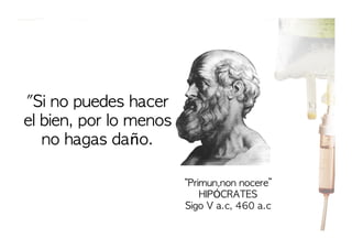 "Si	 no	 puedes	 hacer	 
el	 bien,	 por	 lo	 menos	 
no	 hagas	 daño.
“Primun,non	 nocere”
HIPÓCRATES
Sigo	 V	 a.c,	 460	 a.c

 