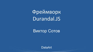 Фреймворк	
  	
  
Durandal.JS
Виктор Сотов

DataArt

 