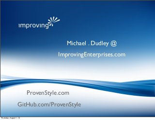 ProvenStyle.com
Michael . Dudley @
ImprovingEnterprises.com
GitHub.com/ProvenStyle
Thursday, August 1, 13
 