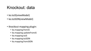 Knockout: data
• ko.toJS(viewModel)
• ko.toJSON(viewModel)
• Knockout mapping plugin:
•
•
•
•
•

ko.mapping.fromJS
ko.mapping.updateFromJS
ko.mapping.toJS
ko.mapping.toJSON
ko.mapping.fromJSON

 