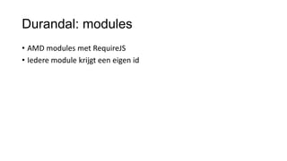 Durandal: modules
• AMD modules met RequireJS
• Iedere module krijgt een eigen id

 