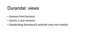 Durandal: views
• Gewoon html bestand
• Slechts 1 root element
• Databinding (Knockout!) verbindt view met module

 