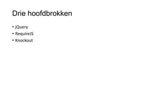 Drie hoofdbrokken
• jQuery
• RequireJS
• Knockout

 