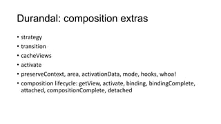 Durandal: composition extras
• strategy
• transition
• cacheViews
• activate
• preserveContext, area, activationData, mode, hooks, whoa!
• composition lifecycle: getView, activate, binding, bindingComplete,
attached, compositionComplete, detached

 