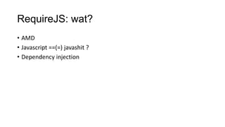 RequireJS: wat?
• AMD
• Javascript ==(=) javashit ?
• Dependency injection

 