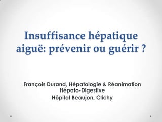Insuffisance hépatique
aiguë: prévenir ou guérir ?
François Durand, Hépatologie & Réanimation
Hépato-Digestive
Hôpital Beaujon, Clichy

 