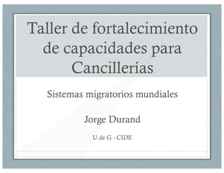 Taller de fortalecimiento
  de capacidades para
       Cancillerías
  Sistemas migratorios mundiales

          Jorge Durand
            U de G - CIDE
 