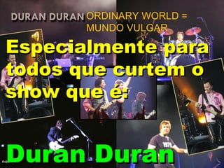 Especialmente para todos que curtem o show que é:  Duran Duran ORDINARY WORLD = MUNDO VULGAR 