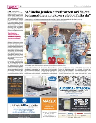 2017ko urriaren 6a, barikua | anboto4
JAIAK Joseba Derteano
Eguen arratsaldea da eta Du-
rangoko anbulatorio zaharreko
harrera guneak ezohiko itxura
dauka. Alde batean, pertsona
batek galdetegiak banatzen diz-
kie noizerik noizera helburu
jakin bategaz sartzen diren he-
rritarrei; beste aldean, mahai bi
elkartuetajan-edanerakogunea
atontzen dabiltza Jose Martin
Santibañez, Gabriel Minguez
eta Rafael Canete. Hirurak Du-
rangoko Mugarra odol-emai-
leen elkarteko kideak dira eta
eguenero errepikatzen duten
liturgian murgilduta daude.
Herritarren eta Transfusioen
Euskal Zentroaren arteko bitar-
tekaritza lanean laguntzea da
euren ardura. Elkartea 1969az
geroztik dabil lan horretan. Ho-
rregatik, urte askoan eta etenik
barik egindako lanaren erre-
konozimendu moduan, aurten
elkarteko kideek piztuko dute
SanFaustojaieihasieraemango
dientxupina.
“Eskertzekoa da gutaz go-
goratu izana”, dio Santibañe-
zek, eta benetako protagonistak
odol-emaileak direla adierazi
du. “Egiten dutenaren balioa
azpimarratu beharra dago. Na-
turaltasunez etortzen dira eta
sarritanezdirakonturatzenegi-
ten dutenaren garrantziaz. Odo-
la ematea bizia ematea da eta
errekonozimendu guztia merezi
dute. Gu, azkenean, bitartekari
batzuk gara”. Bitartekariak ez
ezik odol-emaileak ere badira,
Minguezek besoko zain baten
gainean duen esparatrapu eta
kotoi zatiak adierazten duenez.
Odola eman berri du. Eurez gai-
nera, Durangon 1.129 odol-emai-
le aktibo daude. Aktibo deitzen
diete azken hiru urteetan odola
gutxienez behin eman duten
herritarrei. Gehienak, erdiak
baino gehiago, 46 urtetik gora-
koak dira: herritar aktiboen
%55, hain zuzen. 26 eta 45 urte
artekoak %36 dira, eta 8 eta 25
urte artekoak, %7,7. Beraz, gaz-
teenak gutxiengoa dira. Azken
urteetan odol-emaileen kopu-
ruak “beheranzko joera” duela
Santibañez:
“Odol-emaileek
errekonozimendu
dena merezi dute”
Gabriel Minguez, Rafael Canete eta Jose Martin Santibañez Durangoko anbulatorio zaharraren aurrean.
“Adineko jendea erretiratzen ari da eta
belaunaldien arteko erreleboa falta da”
Mugarra odol-emaileen elkarteak piztuko du San Fausto jaiei hasiera emango dien txupina
 