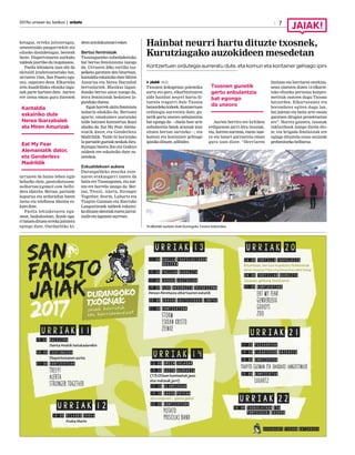 2017ko urriaren 6a, barikua | anboto 7
Hainbat neurri hartu dituzte txosnek,
Kurutziagako auzokideen mesedetan
Kontzertuen ordutegia aurreratu dute, eta komun eta kontainer gehiago ipini
JAIAK M.O.
Txosnen kokapenaz polemika
sortu eta gero, elkarbizitzaren
alde hainbat neurri hartu di-
tuztela iragarri dute Txosna
batzordekokideek.Kontzertuen
ordutegia aurreratu dute; gu-
netik gertu uneoro anbulantzia
bat egongo da ­—duela bost urte
anbulantzia batek arazoak izan
zituen bertan sartzeko—; eta
komun eta kontainer gehiago
ipinikodituzte,adibidez.
Aurten berriro ere kritiken
erdigunean jarri dira txosnak,
eta, horren aurrean, euren izae-
ra eta lanari garrantzia eman
gura izan diote. “Herriaren
bizitzan eta herriaren etorkizu-
nean sinesten duten 14 elkarte-
tako ehunka pertsona konpro-
metituk osatzen dugu Txosna
batzordea. Elkartasunez eta
borondatez egiten dugu lan,
bai jaietan eta baita urte osoan
garatzen ditugun proiektuetan
ere”. Horrez gainera, txosnak
inklusiboak izango direla dio-
te, eta brigada feministak ere
egingo dituztela eraso sexistak
prebenitzekohelburuz.
Txosnen gunetik
gertu anbulantzia
bat egongo
da uneoro
14 elkartek osatzen dute Durangoko Txosna batzordea.
ketagaz, erreka jaitsieragaz,
umeentzako puzgarriekin eta
oilasko dastaketagaz, besteak
beste. Dispertsioaren aurkako
taldeakjaurtikodutxupinazoa.
Paella lehiaketa izan ohi da
ekitaldi jendetsuenetako bat,
urriaren 13an, San Fausto egu-
nez, ospatzen dena. Elkarteka
zein kuadrillaka ehunka lagu-
nek parte hartzen dute. Aurten
ere izena eman gura dutenek
urriaren 9a baino lehen egin
beharko dute, pantxiketxosne-
nelkartea@gmail.com helbi-
dera idatzita. Bertan, partaide
kopurua eta arduradun baten
izena eta telefonoa idaztea es-
katudute.
Paella lehiaketaren egu-
nean, bazkalostean, ikusle uga-
ribatzendituenerrekajaitsiera
egingo dute, Ourdaybiko ki-
deenantolakuntzariesker.
Bertso feministak
Txosnaguneko nobedadeetako
bat bertso feministena izango
da. Urriaren 20ko tortilla txa-
pelketa garatzen den bitartean,
kantaldia eskainiko dute Miren
Amuriza eta Nerea Ibarzabal
bertsolariek. Musikaz lagun-
dutako bertso saioa izango da,
letra feministak hedatzen la-
gundukoduena.
Egunhorrekukitufeminista
nabaria edukiko du. Bertsoez
aparte, emakumez osatutako
talde batzuen kontzertua ikusi
ahalko da. Eat My Fear Alema-
niatik dator, eta Genderlexx
Madrildik. Talde bi horietako
iapartaideguztiakneskakdira.
Euregaz batera Zoo eta Godoys
taldeek ere eskainiko dute zu-
zenekoa.
Eskualdekoen aukera
Durangaldeko musika esze-
naren erakusgarri izaten da
baita ere Txosnagunea, eta aur-
ten ere horrela izango da. Ber-
tan, Tres41, Alerta, Stronger
Together, Storm, Luhartz eta
Txapito Guzman eta Ibarrako
Langostinuek taldeek eskaini-
kodituzteabestiakeurenjarrai-
tzaileetalagunenaurrean.
Eat My Fear
Alemaniatik dator,
eta Genderlexx
Madrildik
Kantaldia
eskainiko dute
Nerea Ibarzabalek
eta Miren Amurizak
 