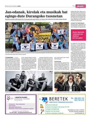 2014ko urriaren 3a, barikua | anboto 9 | JAIAK! 
Jan-edanak, kirolak eta musikak bat 
egingo dute Durangoko txosnetan 
Hamabi musika talde igoko dira txosnaguneko agertokira; urriaren 12an abentura kirolak izango dituzte 
Txosna Batzordeko kideak asteon ataratako argazkian. 
TXOSNAGUNEA A. Ugalde 
Aurten lau karpaz eta hiru txos-naz 
osatuko dute Durangoko 
eragileek Pinondoko txosna-gunea. 
Urriaren 10ean euskal-gintzako 
kideen txupinazoagaz 
abiatuko da txosnetako egita-raua. 
Kontzertuak izaten dira 
urtero ekintza garrantzitsue-nak, 
eta aurten ere horrela izan-go 
da: hamabi talderen zuzene-koez 
gozatzeko aukera egongo 
da. Horretaz gainera, egunez ere 
gero eta ekitaldi gehiago antola-tzen 
ditu Txosna Batzordeak. 
Pinondoko kokalekuagaz 
pozik agertu dira txosnaguneko 
kideak. Euren berbetan, “Du-rangon 
txosnak egokitzeko leku-rik 
aproposena” da. 
Jaietako ekintzarik arrakas-tatsuenak 
erreka jaitsiera eta 
tortilla txapelketa izaten dira. 
Aurten, nobedadeen artean, 
urriaren 12an abentura kiro-lerako 
gunea ipiniko dute gaz-teentzat, 
goizean eta arratsal-dean. 
Bigarren zapatuan, ohi 
denez, Mozorro Eguna izango 
da, eta, aurten, mozorrotzeko 
gaia udazkeneko joko olinpi-koak 
izango da. 
Kontzertuak 
Jaien lehenengo gauean hiru 
kontzertuko kartela egongo da, 
Dinero, Minor Empires eta La 
M.O.DA taldeekin. Zapatuan, 
berriz, Pixontxis, Iheskide, eta 
Niña Coyote eta Chico Tornado 
taldeek joko dute. Bigarren as-teburuko 
barikua ere kontzertu 
gau indartsua izango da: Han, 
Glaukoma eta Kashbad taldeek 
bisitatuko dute Pinondoko ohol-tza. 
Zapatuan erromeria doi-nuak 
nagusituko dira Euskaba-retegaz 
eta Luhartzegaz. 
Urriaren 11n, Gazte Eguna 
Sanfaustoetan, udaletxeko eta 
txosnaguneko txupinazoez gai-nera, 
hirugarren txupinazo bat 
Mozorro Egunerako 
‘udazkeneko joko 
olinpikoak’ 
ipini dute gaitzat 
ere egongo da, Gazte Egunekoa. 
Urriaren 11n ospatuko dute 
Durangoko gazteek egun hori. 
12:30ean Intxaurren egingo dute 
txupinazoa, eta goizaldera arte-ko 
jaia izango dute gero. 
Txupinazoaren ostean, po-teoan 
irtengo dira gazteak, eta 
14:30 aldera txosnetan batuko di-ra, 
bazkarirako. Bazkariko txar-telak 
Arkarazo, Mesoi Barria 
eta Intxaurre tabernetan daude 
salgai, hamar euroan. Bazkalos-tean, 
tribialean jokatuko dute. 
Denen artean mahaiak batu 
eta gero, gazte olinpiaden txan-da 
izango da, 17:30etik 19:30 alde-ra. 
Iluntzean elektrotxarangak 
girotuko du jaia, eta, 01:00ean, 
Gazte Gaba hasiko dute txosna-gunean. 
Iheskide taldeak urriaren 11n eskainiko du kontzertua. Dinero hirukotearena izango da lehen gaueko kontzertuetako bat. 
 