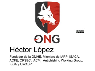 Héctor López
Fundador de la OMHE, Miembro de IAPP, ISACA,
ACFE, OPSEC, ACM, Antiphishing Working Group,
ISSA y OWASP.
 