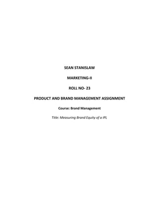 SEAN STANISLAW

                 MARKETING-II

                  ROLL NO- 23

PRODUCT AND BRAND MANAGEMENT ASSIGNMENT

           Course: Brand Management

       Title: Measuring Brand Equity of a IPL
 