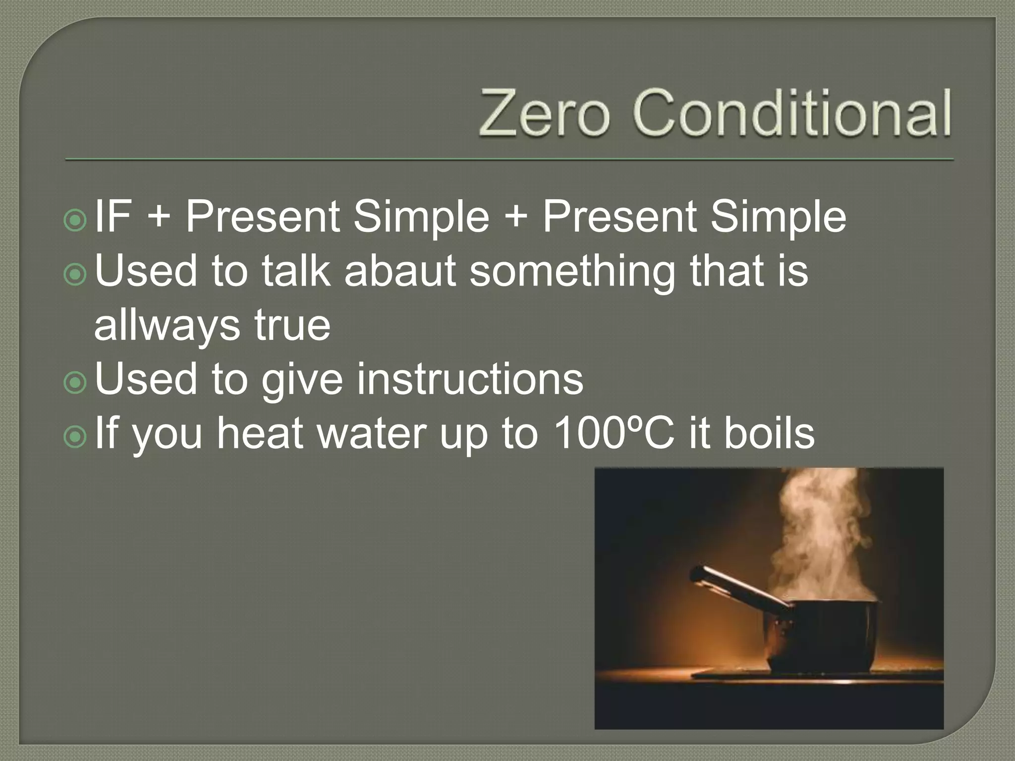 IF + Present Simple + Present Simple
Used to talk abaut something that is
allways true
Used to give instructions
If you heat water up to 100ºC it boils
 