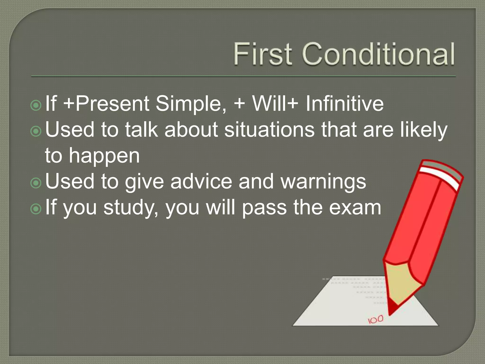 If +Present Simple, + Will+ Infinitive
Used to talk about situations that are likely
to happen
Used to give advice and warnings
If you study, you will pass the exam
 