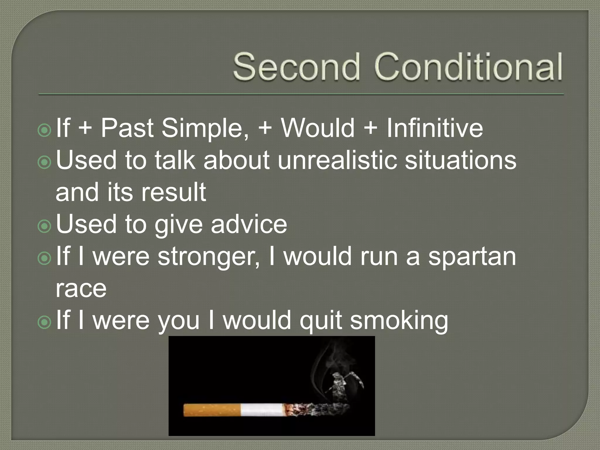 If + Past Simple, + Would + Infinitive
Used to talk about unrealistic situations
and its result
Used to give advice
If I were stronger, I would run a spartan
race
If I were you I would quit smoking
 