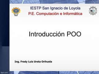 Introducción POO
IESTP San Ignacio de Loyola
P.E. Computación e Informática
Ing. Fredy Luis Ureta Orihuela
 