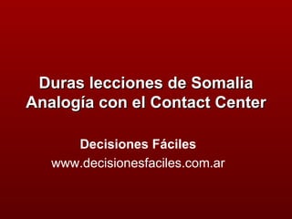 Duras lecciones de Somalia
Analogía con el Contact Center

      Decisiones Fáciles
   www.decisionesfaciles.com.ar
 