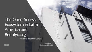 The Open Access
Ecosystem in Latin
America and
Redalyc.org
Arianna Becerril-García
DURASPACE
September 26, 2018
 