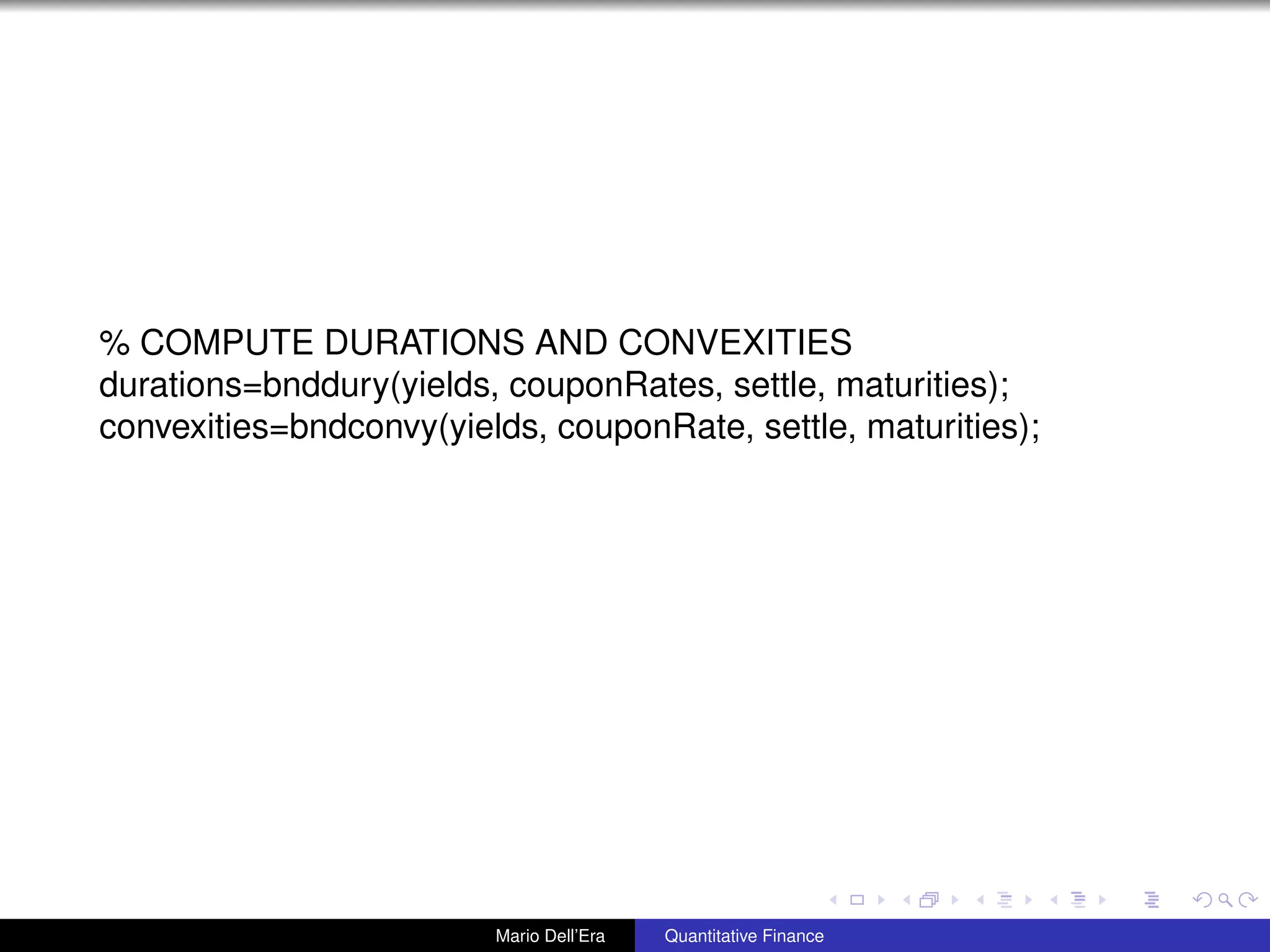 % COMPUTE DURATIONS AND CONVEXITIES
durations=bnddury(yields, couponRates, settle, maturities);
convexities=bndconvy(yields, couponRate, settle, maturities);
Mario Dell’Era Quantitative Finance
 