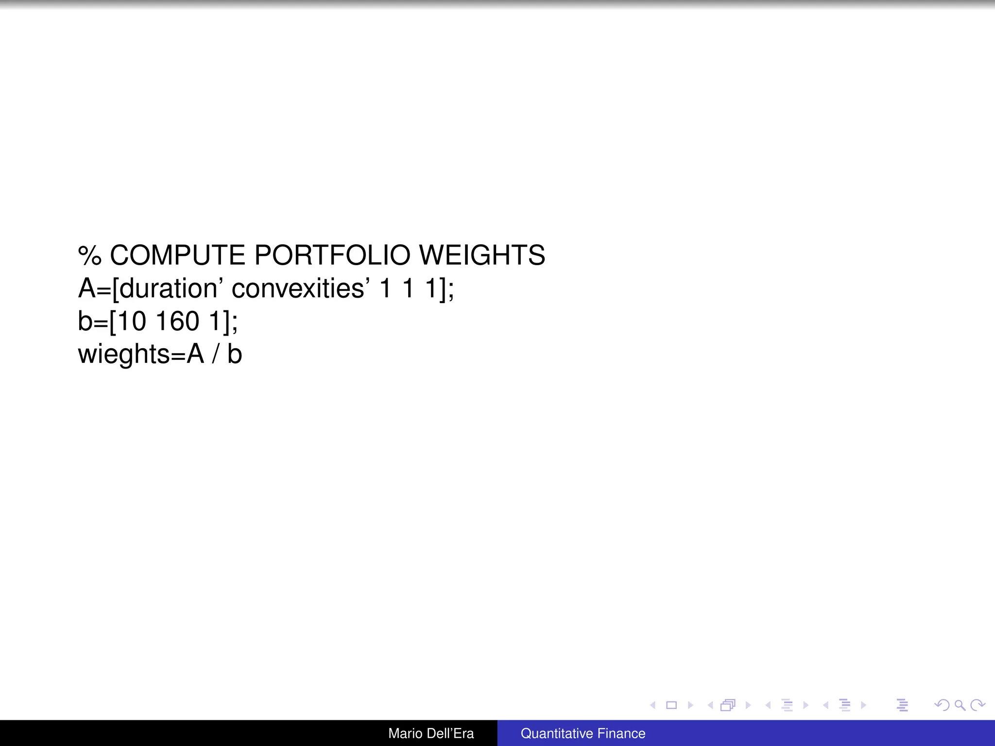 % COMPUTE PORTFOLIO WEIGHTS
A=[duration’ convexities’ 1 1 1];
b=[10 160 1];
wieghts=A / b
Mario Dell’Era Quantitative Finance
 