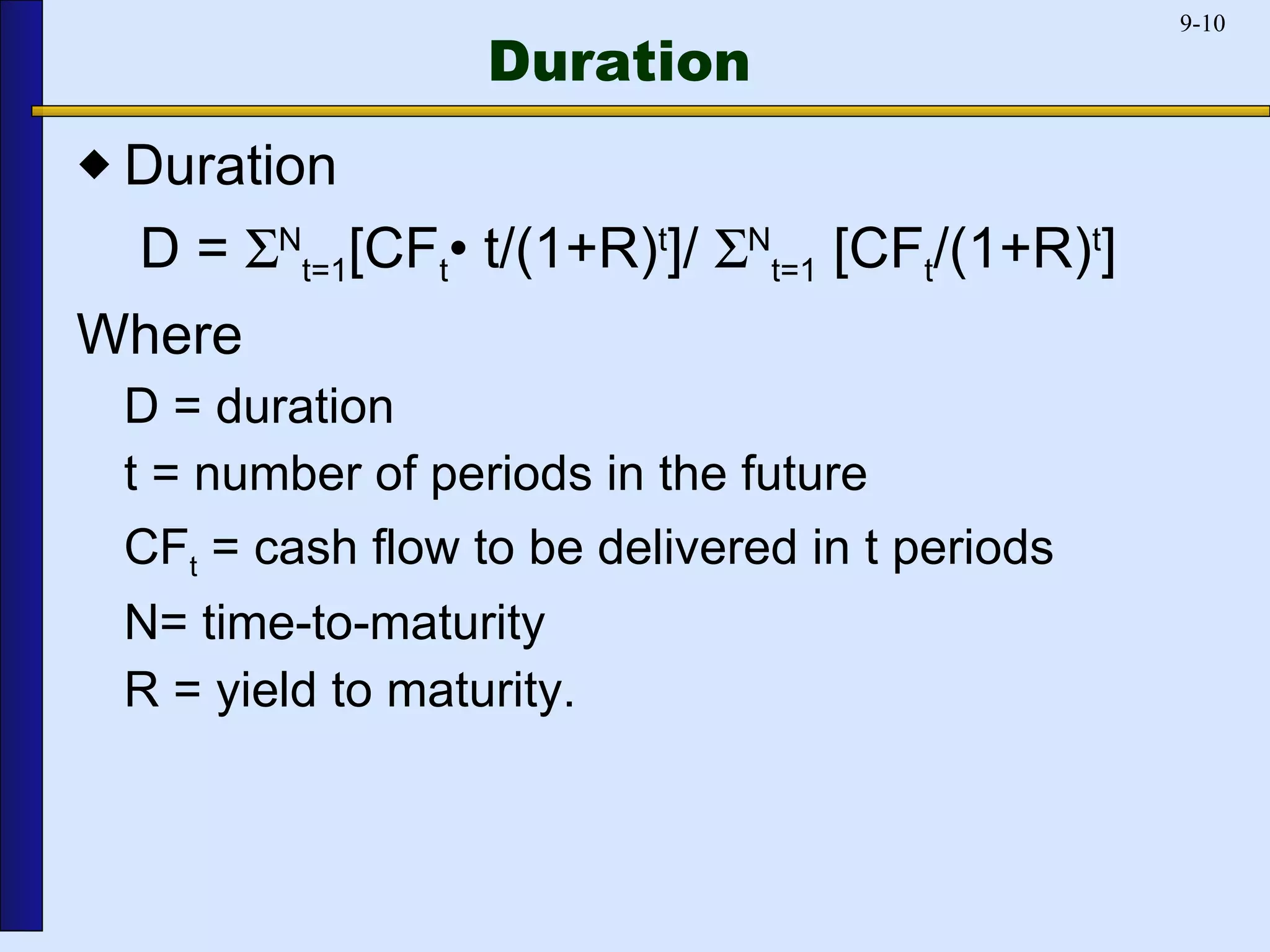 Duration Duration  D =   N t=1 [CF t • t/(1+R) t ]/   N t=1  [CF t /(1+R) t ] Where D = duration t = number of periods in the future CF t  = cash flow to be delivered in t periods N= time-to-maturity  R = yield to maturity. 
